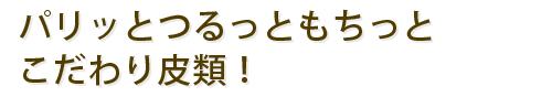パリッとつるっともちっとこだわり皮類!